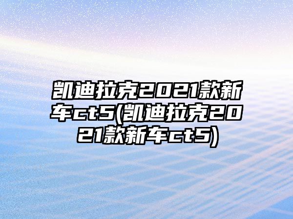 凱迪拉克2021款新車ct5(凱迪拉克2021款新車ct5)