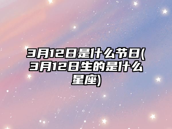 3月12日是什么節日(3月12日生的是什么星座)