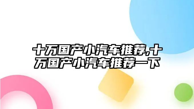 十萬國產小汽車推薦,十萬國產小汽車推薦一下