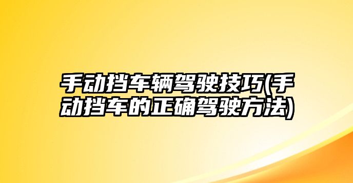 手動擋車輛駕駛技巧(手動擋車的正確駕駛方法)