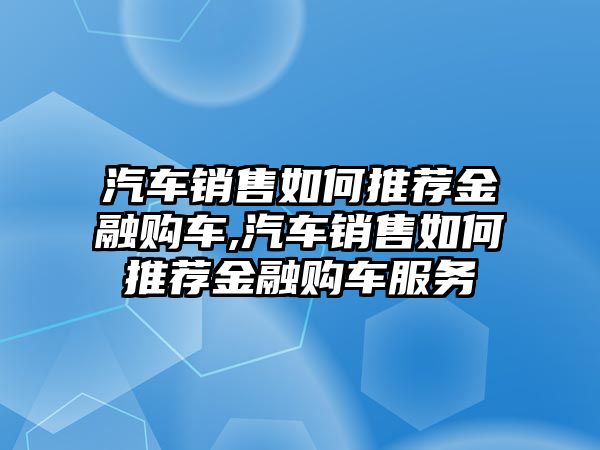 汽車銷售如何推薦金融購車,汽車銷售如何推薦金融購車服務