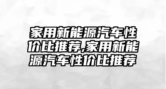 家用新能源汽車性價比推薦,家用新能源汽車性價比推薦