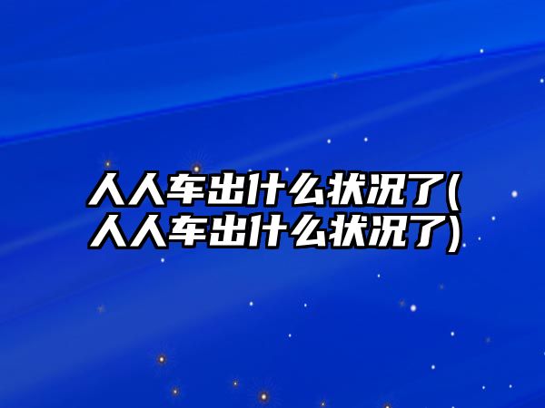 人人車出什么狀況了(人人車出什么狀況了)