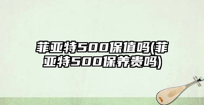 菲亞特500保值嗎(菲亞特500保養貴嗎)