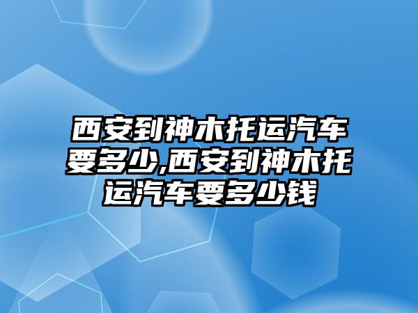 西安到神木托運汽車要多少,西安到神木托運汽車要多少錢