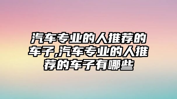 汽車專業的人推薦的車子,汽車專業的人推薦的車子有哪些