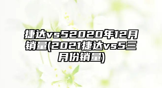 捷達vs52020年12月銷量(2021捷達vs5三月份銷量)