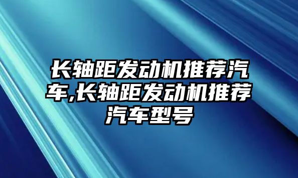 長軸距發(fā)動機推薦汽車,長軸距發(fā)動機推薦汽車型號