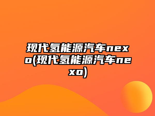 現代氫能源汽車nexo(現代氫能源汽車nexo)