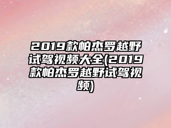 2019款帕杰羅越野試駕視頻大全(2019款帕杰羅越野試駕視頻)