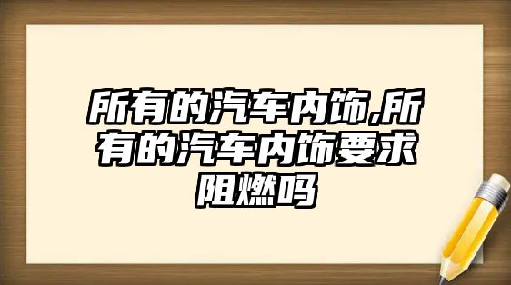 所有的汽車內飾,所有的汽車內飾要求阻燃嗎