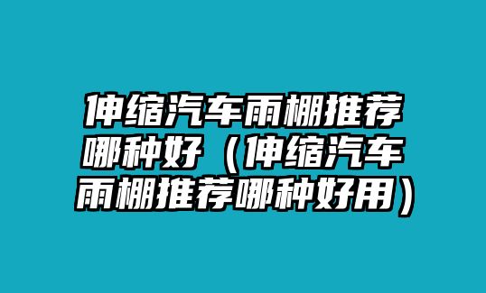 伸縮汽車雨棚推薦哪種好（伸縮汽車雨棚推薦哪種好用）