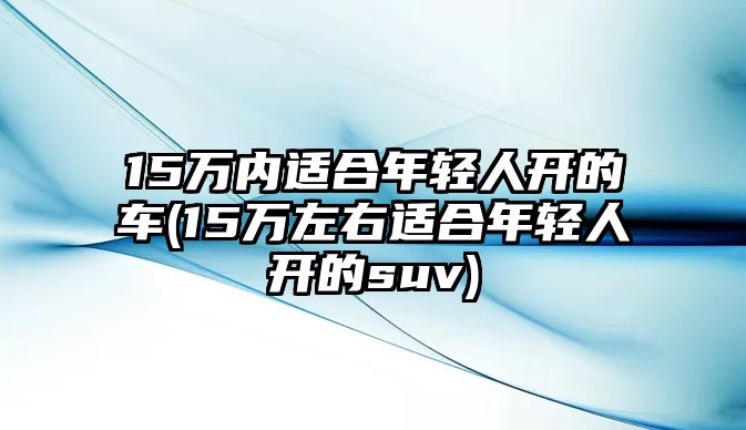 15萬內適合年輕人開的車(15萬左右適合年輕人開的suv)