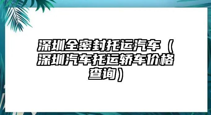 深圳全密封托運汽車（深圳汽車托運轎車價格查詢）