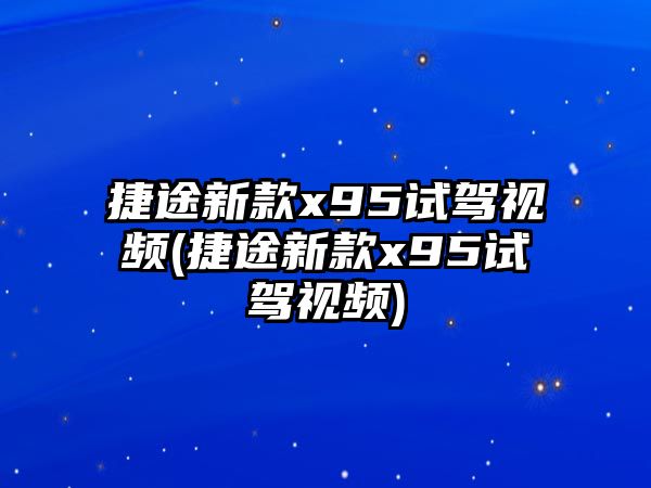 捷途新款x95試駕視頻(捷途新款x95試駕視頻)