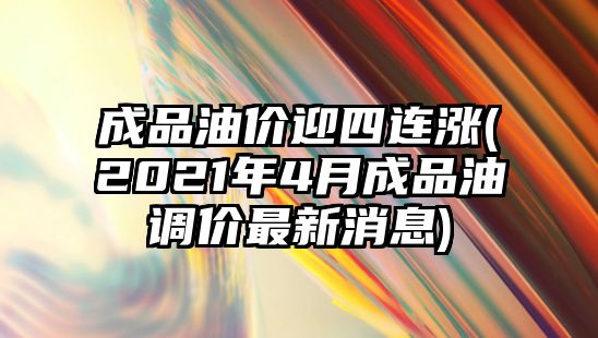 成品油價迎四連漲(2021年4月成品油調(diào)價最新消息)