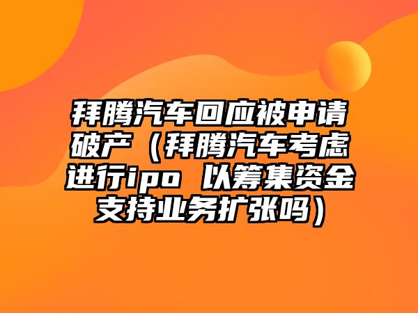 拜騰汽車回應被申請破產（拜騰汽車考慮進行ipo 以籌集資金支持業務擴張嗎）