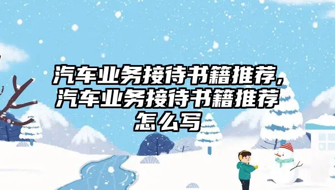 汽車業務接待書籍推薦,汽車業務接待書籍推薦怎么寫