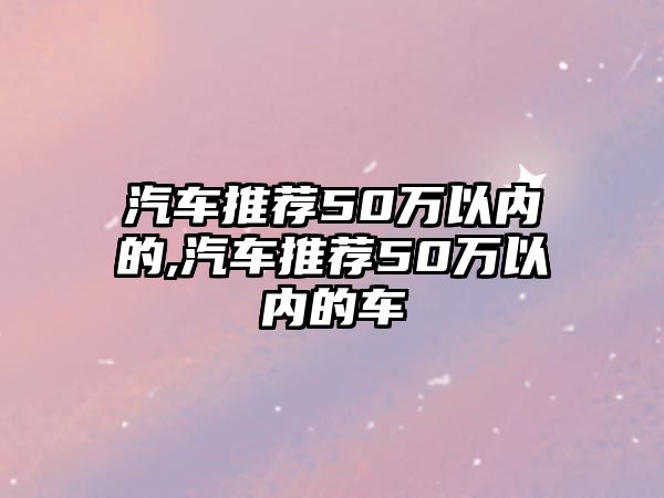 汽車推薦50萬(wàn)以內(nèi)的,汽車推薦50萬(wàn)以內(nèi)的車