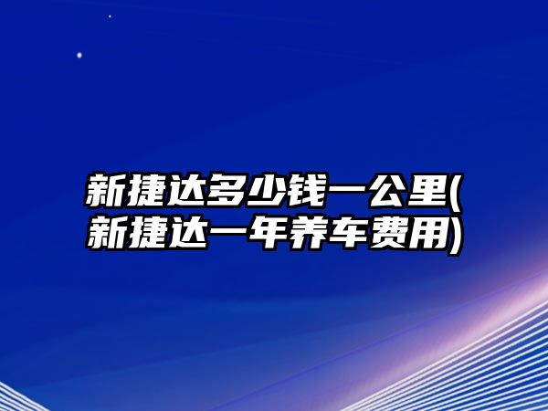 新捷達(dá)多少錢一公里(新捷達(dá)一年養(yǎng)車費(fèi)用)