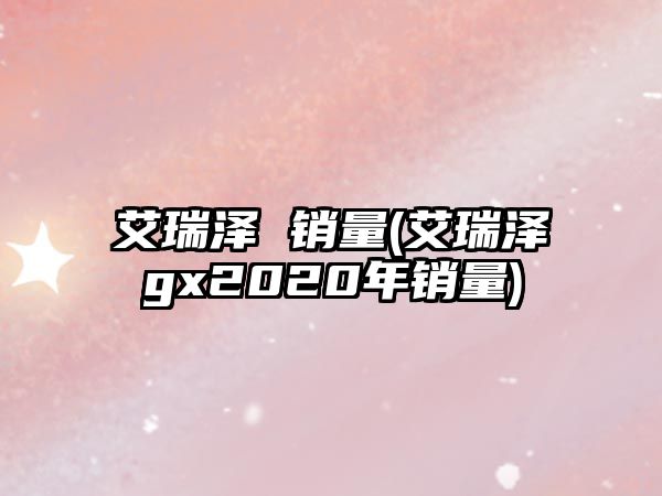 艾瑞澤 銷量(艾瑞澤gx2020年銷量)