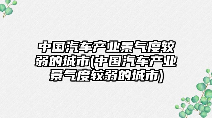 中國汽車產業景氣度較弱的城市(中國汽車產業景氣度較弱的城市)