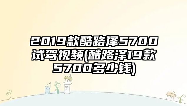 2019款酷路澤5700試駕視頻(酷路澤19款5700多少錢)