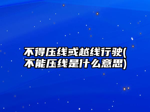 不得壓線或越線行駛(不能壓線是什么意思)