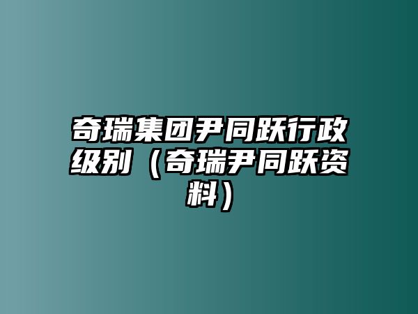 奇瑞集團尹同躍行政級別（奇瑞尹同躍資料）