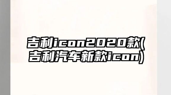 吉利icon2020款(吉利汽車新款icon)