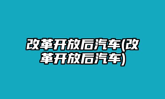 改革開放后汽車(改革開放后汽車)