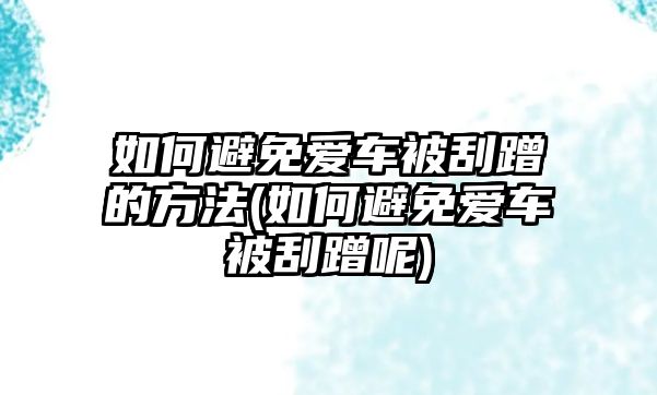 如何避免愛車被刮蹭的方法(如何避免愛車被刮蹭呢)