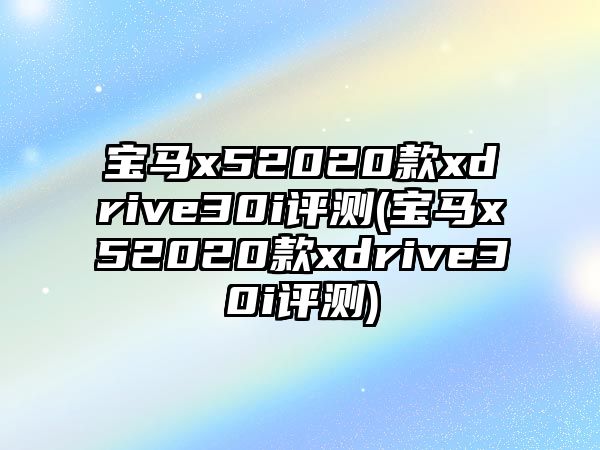 寶馬x52020款xdrive30i評測(寶馬x52020款xdrive30i評測)