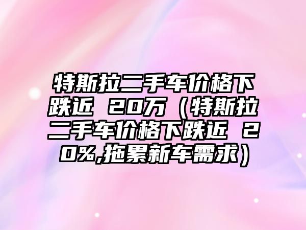 特斯拉二手車價格下跌近 20萬（特斯拉二手車價格下跌近 20%,拖累新車需求）