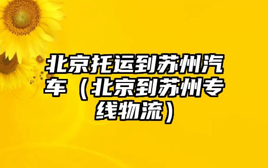 北京托運到蘇州汽車（北京到蘇州專線物流）