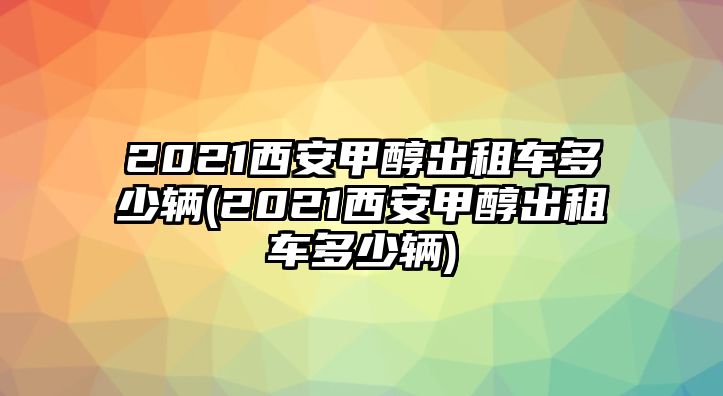 2021西安甲醇出租車多少輛(2021西安甲醇出租車多少輛)