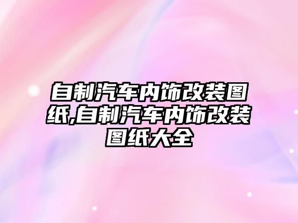 自制汽車內飾改裝圖紙,自制汽車內飾改裝圖紙大全