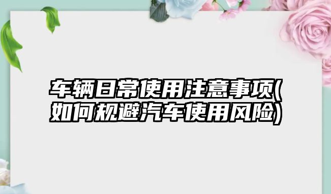 車輛日常使用注意事項(如何規避汽車使用風險)