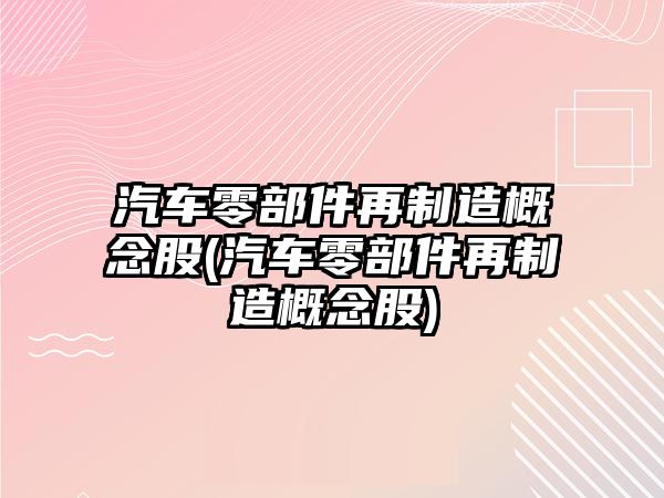 汽車零部件再制造概念股(汽車零部件再制造概念股)