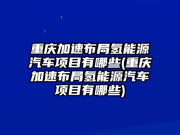 重慶加速布局氫能源汽車項目有哪些(重慶加速布局氫能源汽車項目有哪些)