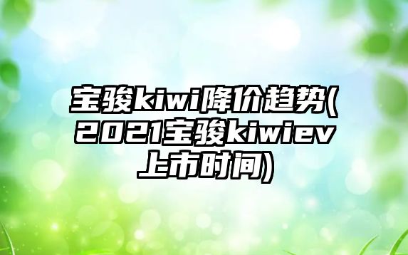 寶駿kiwi降價(jià)趨勢(2021寶駿kiwiev上市時(shí)間)