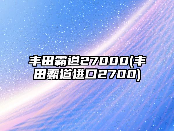 豐田霸道27000(豐田霸道進(jìn)口2700)