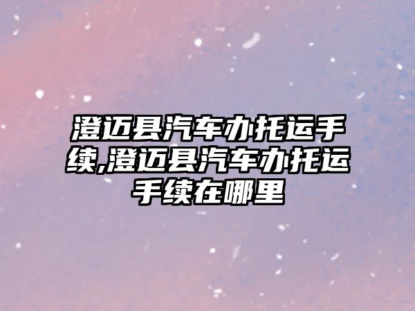 澄邁縣汽車辦托運手續,澄邁縣汽車辦托運手續在哪里