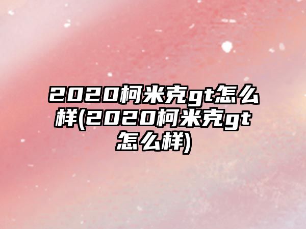 2020柯米克gt怎么樣(2020柯米克gt怎么樣)