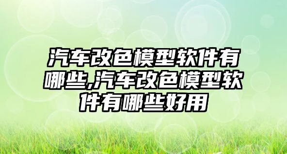 汽車改色模型軟件有哪些,汽車改色模型軟件有哪些好用