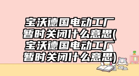 寶沃德國電動工廠暫時關(guān)閉什么意思(寶沃德國電動工廠暫時關(guān)閉什么意思)