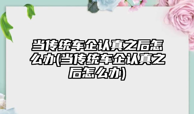 當傳統車企認真之后怎么辦(當傳統車企認真之后怎么辦)