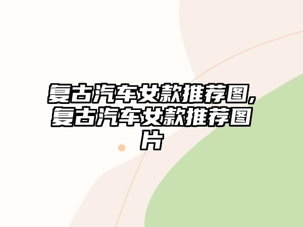 復(fù)古汽車(chē)女款推薦圖,復(fù)古汽車(chē)女款推薦圖片