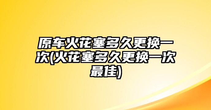 原車火花塞多久更換一次(火花塞多久更換一次最佳)