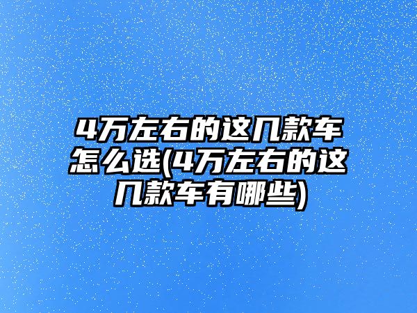 4萬左右的這幾款車怎么選(4萬左右的這幾款車有哪些)